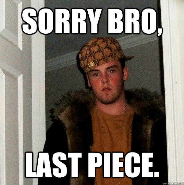 Sorry bro, last piece. - Sorry bro, last piece.  Scumbag Steve