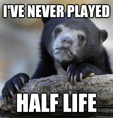 i've never played half life  Confession Bear