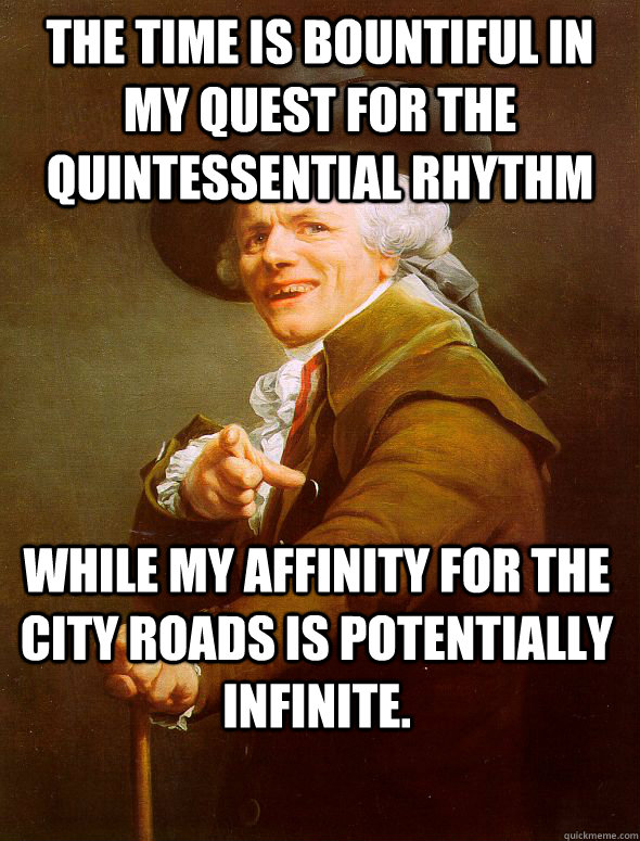 the time is bountiful in my quest for the quintessential rhythm while my affinity for the city roads is potentially infinite.  Joseph Ducreux