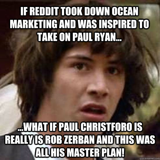 If Reddit took down Ocean Marketing and was inspired to take on Paul Ryan... ...what if Paul Christforo is really is Rob Zerban and this was all his master plan!  conspiracy keanu