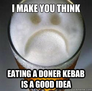 I make you think Eating a doner kebab is a good idea - I make you think Eating a doner kebab is a good idea  Confession Beer