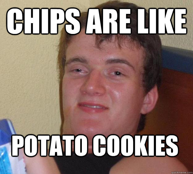 Chips are like Potato cookies  10 Guy