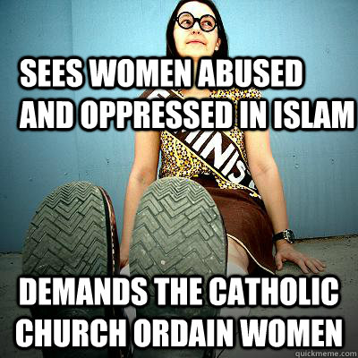 sees women abused and oppressed in islam demands the catholic church ordain women  Typical Feminist