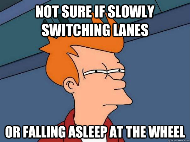 Not sure if slowly switching lanes Or falling asleep at the wheel  Futurama Fry