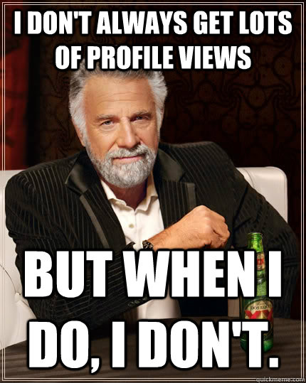 I don't always get lots of profile views but when I do, I don't.  The Most Interesting Man In The World