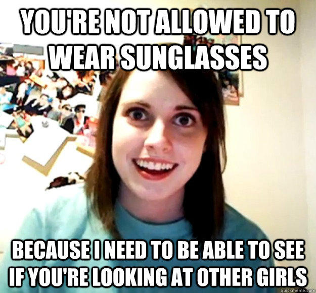 you're not allowed to wear sunglasses because i need to be able to see if you're looking at other girls  