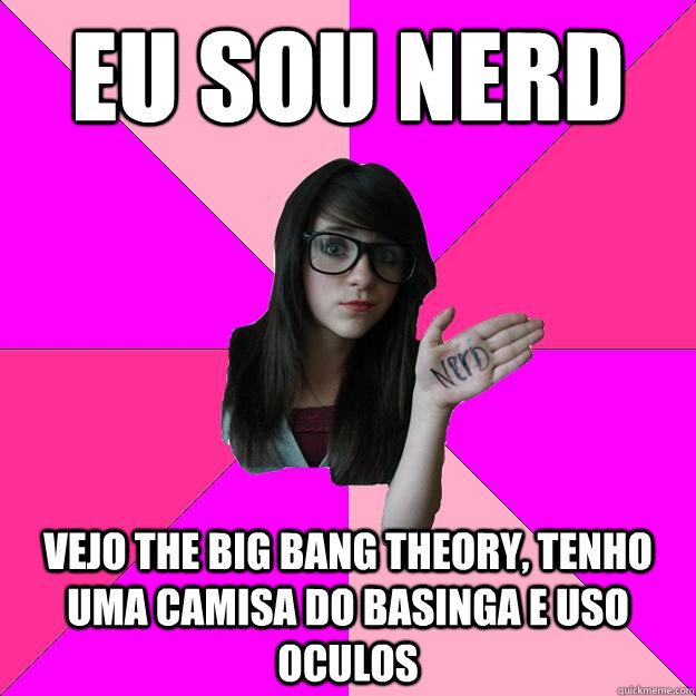 Eu sou nerd vejo the big bang theory, tenho uma camisa do basinga e uso oculos  Idiot Nerd Girl