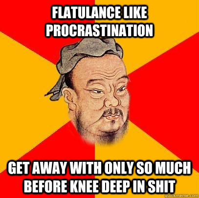 Flatulance like procrastination get away with only so much before knee deep in shit - Flatulance like procrastination get away with only so much before knee deep in shit  Confucius says