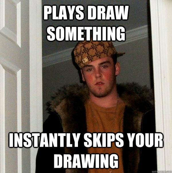 Plays Draw something Instantly skips your drawing  Scumbag Steve