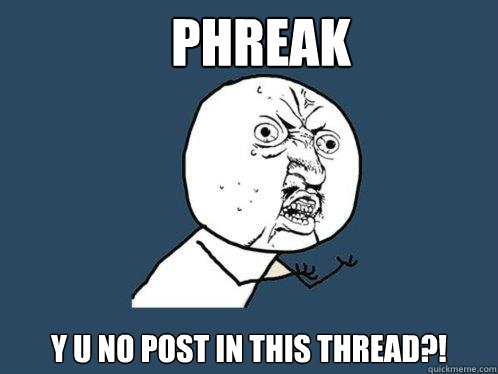 Phreak y u no post in this thread?!  Y U No