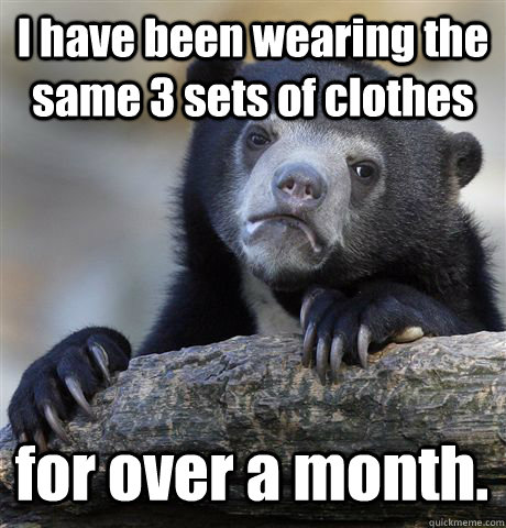 I have been wearing the same 3 sets of clothes for over a month.  Confession Bear