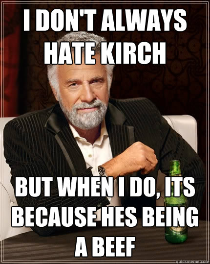 I don't always hate kirch but when i do, its because hes being a beef  The Most Interesting Man In The World