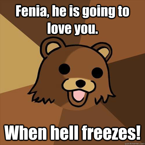 Fenia, he is going to love you. When hell freezes!  Pedobear