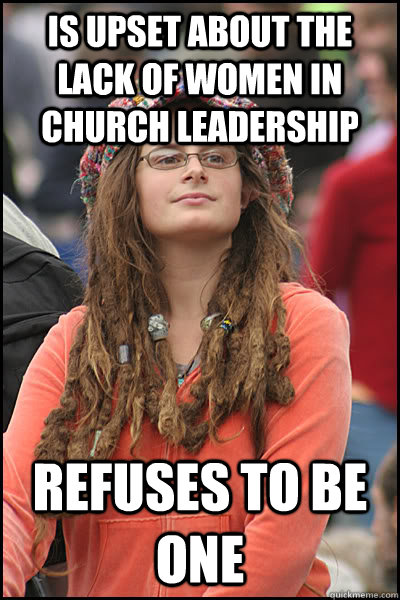 is upset about the lack of women in church leadership refuses to be one   College Liberal