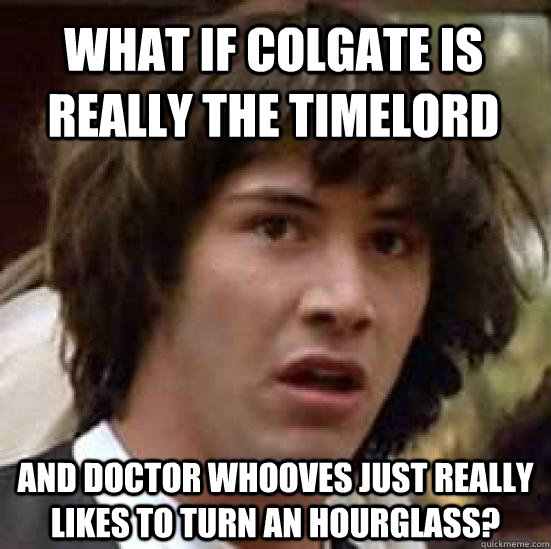 What if Colgate is really the timelord and doctor whooves just really likes to turn an hourglass?  conspiracy keanu