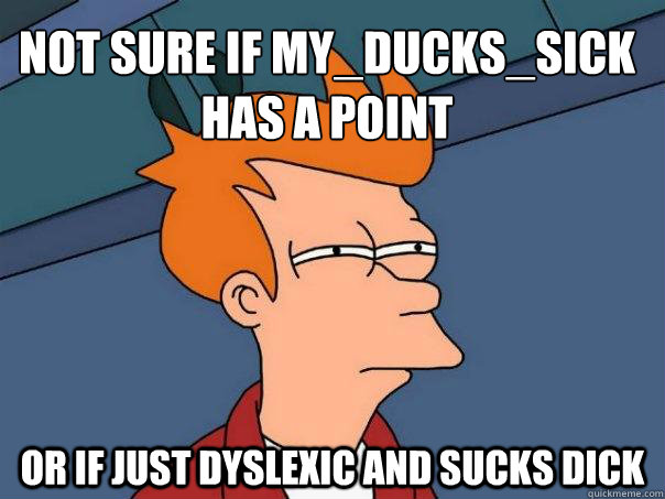 Not sure if My_ducks_sick has a point
 or if just Dyslexic and sucks dick - Not sure if My_ducks_sick has a point
 or if just Dyslexic and sucks dick  Futurama Fry