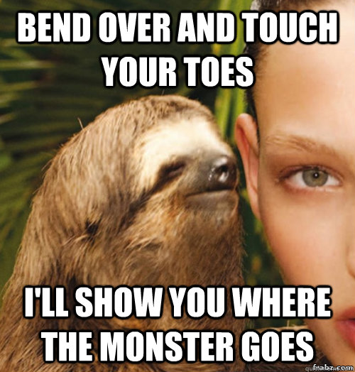 Bend over and touch your toes  I'll show you where the monster goes  rape sloth