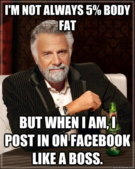 I'm not always 5% body fat but when I am, I post in on facebook like a boss.  The Most Interesting Man In The World