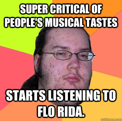 super critical of people's musical tastes  starts listening to flo rida.  Butthurt Dweller