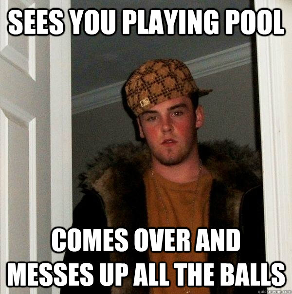 sees you playing pool  comes over and messes up all the balls  Scumbag Steve