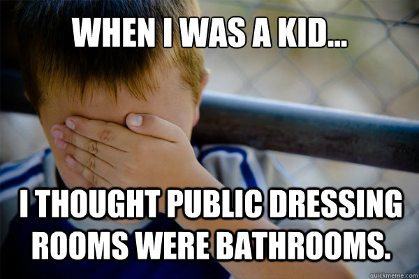 WHEN I WAS A KID... I thought public dressing rooms were bathrooms.  Confession kid