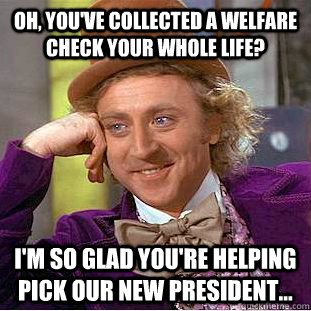 Oh, you've collected a welfare check your whole life? I'm so glad you're helping pick our new president...  Condescending Wonka