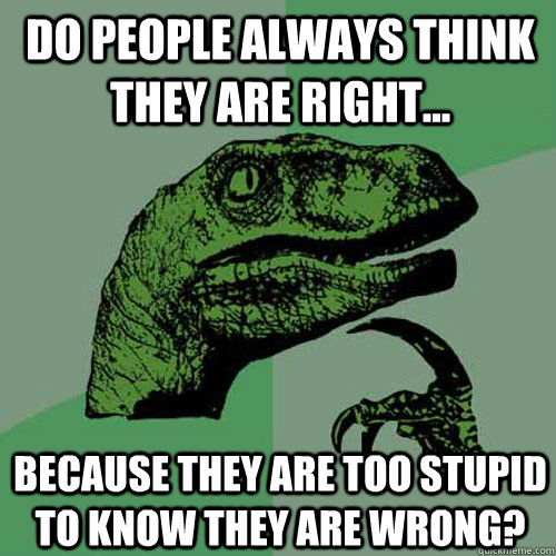 do people always think they are right... because they are too stupid to know they are wrong? - do people always think they are right... because they are too stupid to know they are wrong?  Philosoraptor