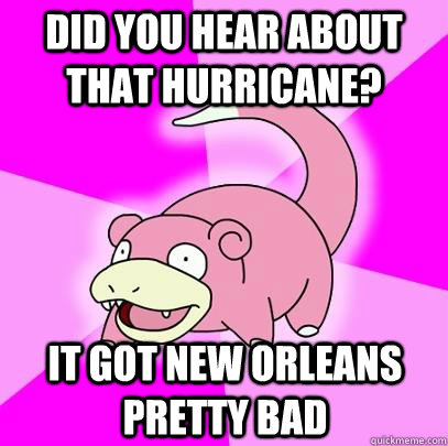 Did you hear about that hurricane? it got new Orleans pretty bad  Slowpoke