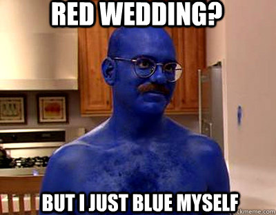 Red wedding?  but I just blue myself  