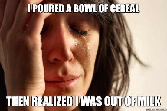 I poured a bowl of cereal Then realized I was out of milk - I poured a bowl of cereal Then realized I was out of milk  First World Problems