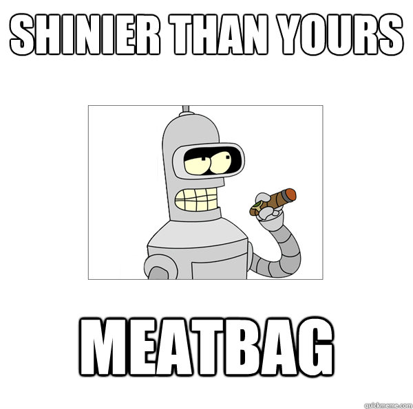 shinier than yours meatbag  Bender The Magnificent