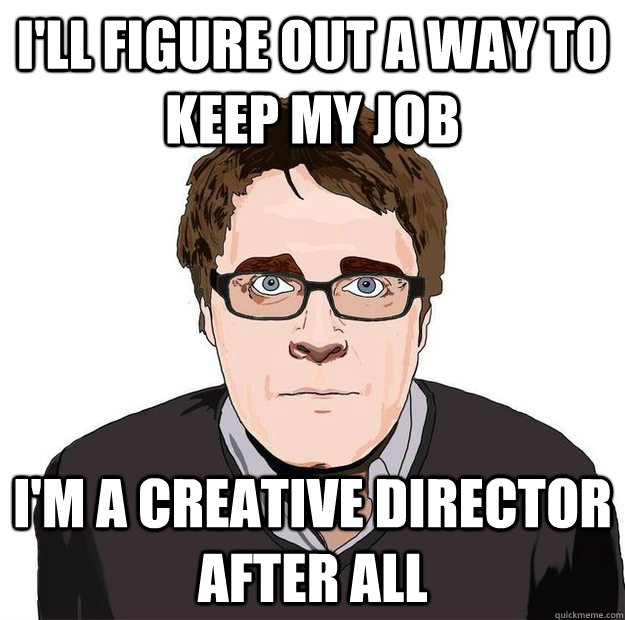 I'll figure out a way to keep my job I'm a creative director after all  Always Online Adam Orth