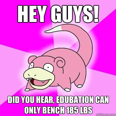 Hey guys! Did you hear, edubation can only bench 185 lbs  Slowpoke