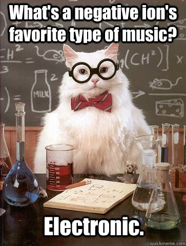 What's a negative ion's favorite type of music? Electronic.  Chemistry Cat