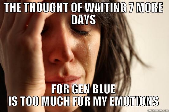 GEN BLUE 7 DAYS - THE THOUGHT OF WAITING 7 MORE DAYS FOR GEN BLUE IS TOO MUCH FOR MY EMOTIONS First World Problems