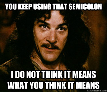 you keep using that semicolon i do not think it means what you think it means  Inigo Montoya