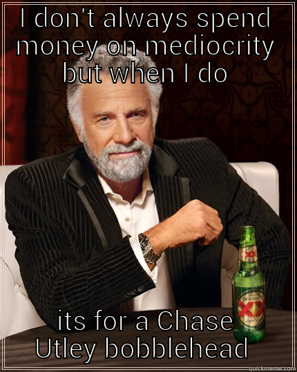 I DON'T ALWAYS SPEND MONEY ON MEDIOCRITY BUT WHEN I DO ITS FOR A CHASE UTLEY BOBBLEHEAD  The Most Interesting Man In The World