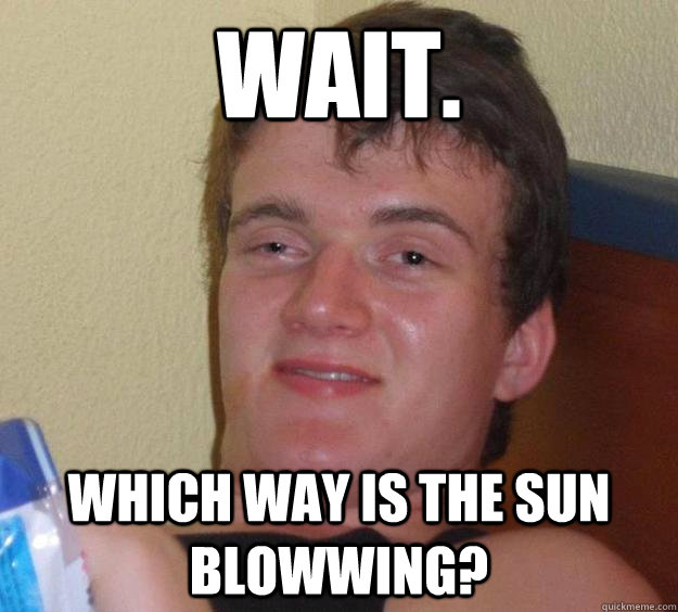 Wait. which way is the sun blowwing?  10 Guy