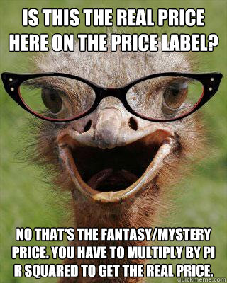 Is this the real price here on the price label? no that's the fantasy/mystery price. you have to multiply by Pi r squared to get the real price.  Judgmental Bookseller Ostrich