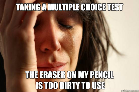 taking a multiple choice test the eraser on my pencil
 is too dirty to use - taking a multiple choice test the eraser on my pencil
 is too dirty to use  First World Problems