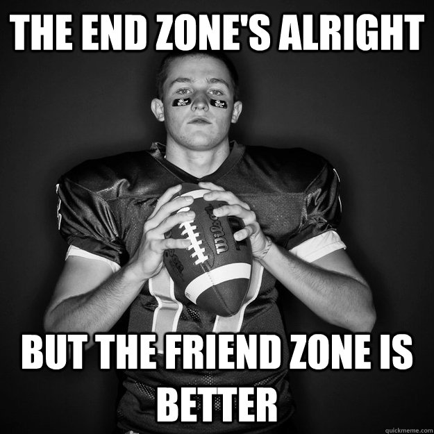 the end zone's alright But the friend zone is better  