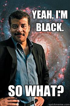 Yeah, I'm black. So what?  Neil deGrasse Tyson