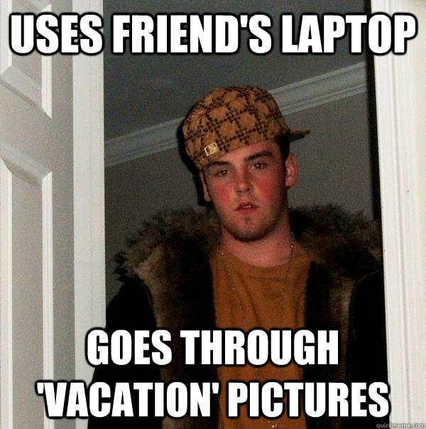 uses friend's laptop goes through 'vacation' pictures - uses friend's laptop goes through 'vacation' pictures  Scumbag Steve