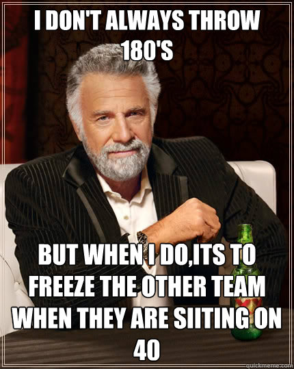 I don't always throw 180's But when i do,its to freeze the other team when they are siiting on 40  The Most Interesting Man In The World