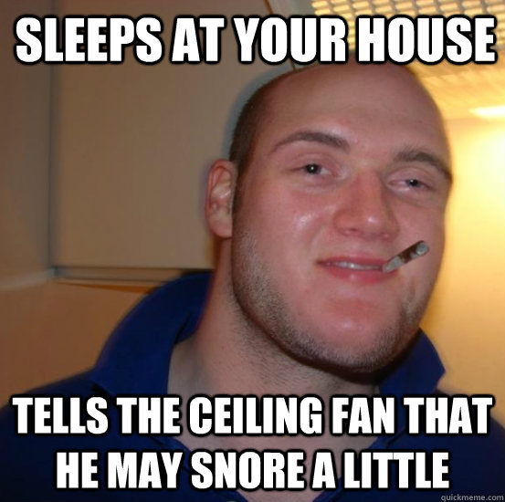 Sleeps at your house Tells the ceiling fan that he may snore a little - Sleeps at your house Tells the ceiling fan that he may snore a little  Good 10 Guy Greg