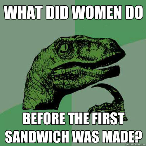 What did women do Before the first sandwich was made?  Philosoraptor