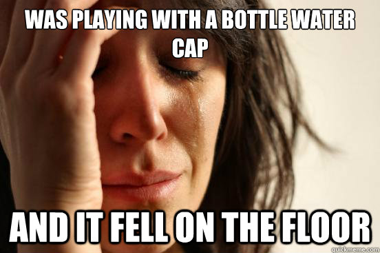 Was playing with a bottle water cap and it fell on the floor  First World Problems