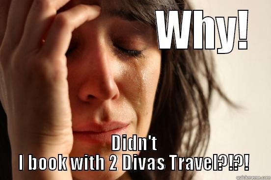 Man I should've  Booked with 2 Divas Travel -                  WHY! DIDN'T I BOOK WITH 2 DIVAS TRAVEL?!?! First World Problems