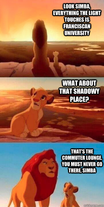 look simba, everything the light touches is Franciscan University what about that shadowy place? that's the Commuter Lounge. you must never go there, simba - look simba, everything the light touches is Franciscan University what about that shadowy place? that's the Commuter Lounge. you must never go there, simba  SIMBA