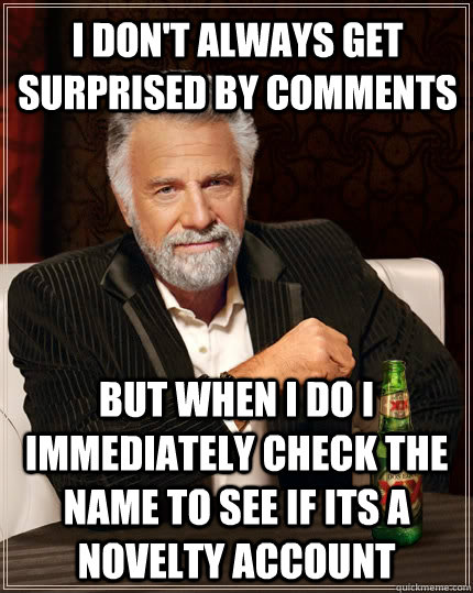 I don't always get surprised by comments but when I do I immediately check the name to see if its a novelty account - I don't always get surprised by comments but when I do I immediately check the name to see if its a novelty account  The Most Interesting Man In The World